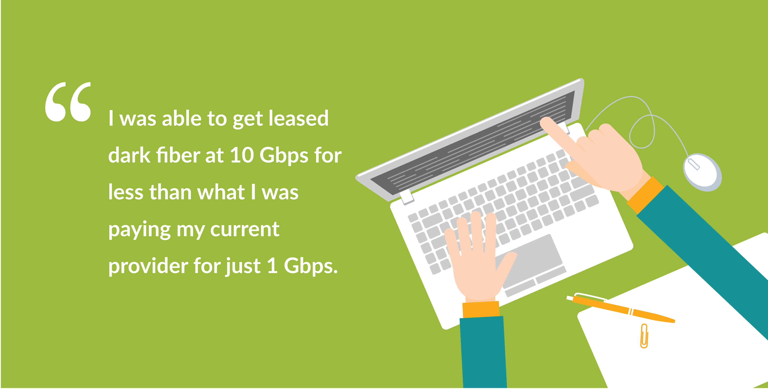 Graphic of a computer and hands pointing to the screen. Quote that says, "I was able to get leased dark fiber at 10 Gbps for less than what I was paying my current provider for just 1 Gbps."