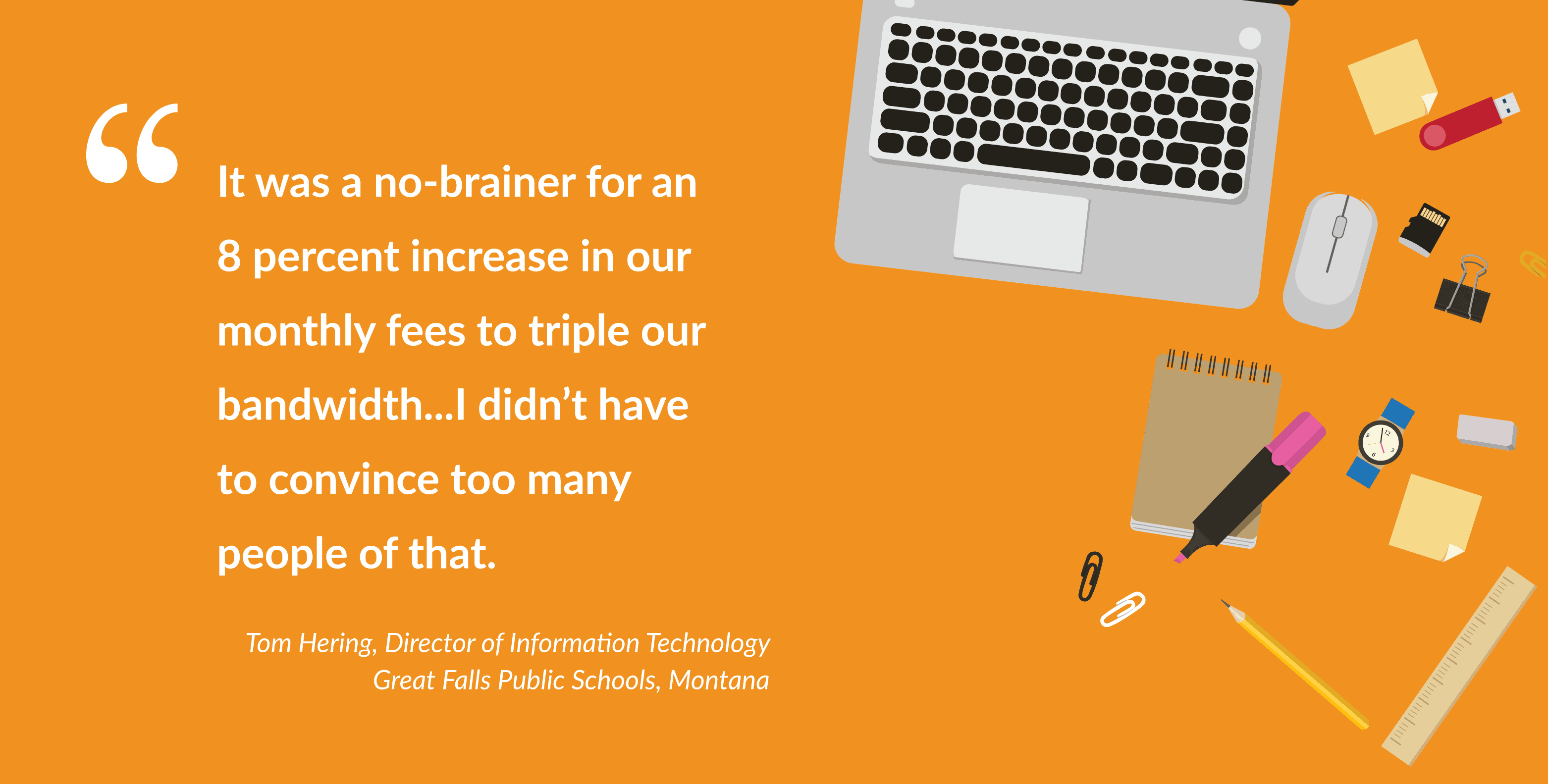Quote in graphic stating "It was a no-brainer for 8% increase in our monthly fees to triple our bandwidth... I didn't have to convince too many people of that." - Tom Hering, Director of Technology Great Falls Public Schools, Montana